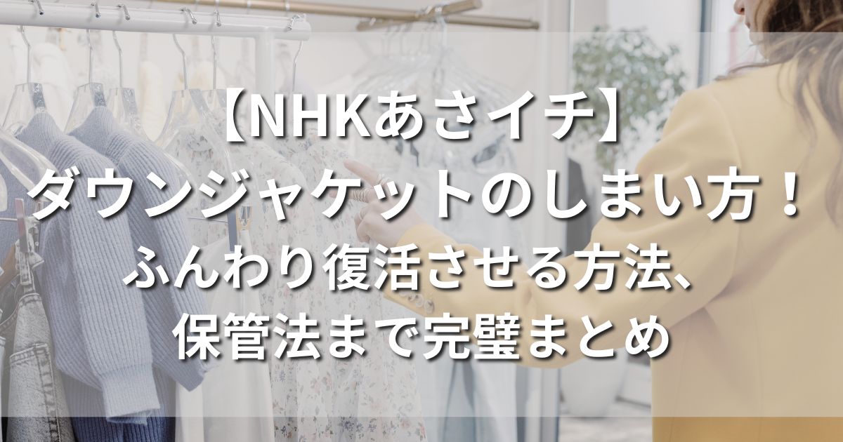 【NHKあさイチ】ダウンジャケットのしまい方！ふんわり復活させる方法、保管法まとめ